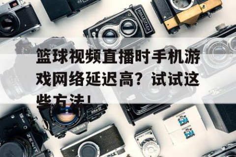 篮球视频直播时手机游戏网络延迟高？试试这些方法！