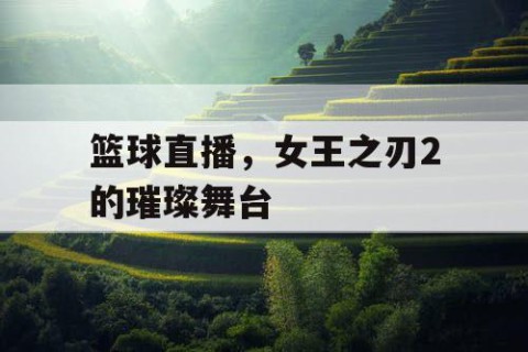 篮球直播,女王之刃2的璀璨舞台