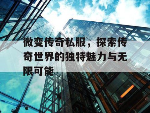 微变传奇私服，探索传奇世界的独特魅力与无限可能