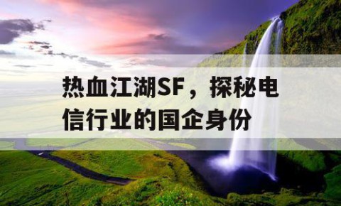 热血江湖SF，探秘电信行业的国企身份