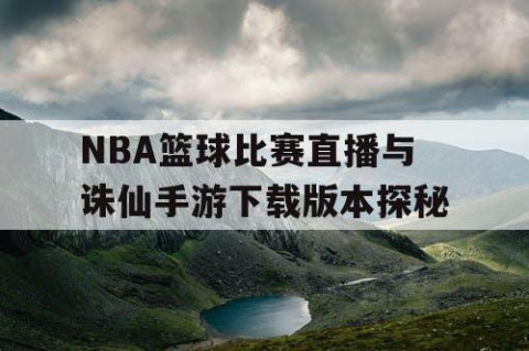 NBA篮球比赛直播与诛仙手游下载版本探秘