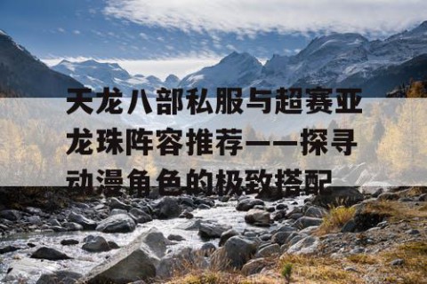 天龙八部私服与超赛亚龙珠阵容推荐——探寻动漫角色的极致搭配