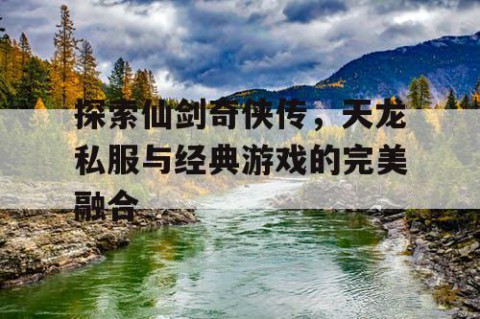 探索仙剑奇侠传，天龙私服与经典游戏的完美融合