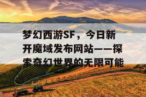 梦幻西游SF，今日新开魔域发布网站——探索奇幻世界的无限可能