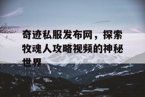 奇迹私服发布网,探索牧魂人攻略视频的神秘世界
