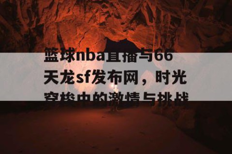 篮球nba直播与66天龙sf发布网，时光穿梭中的激情与挑战