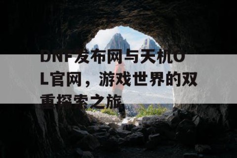 DNF发布网与天机OL官网，游戏世界的双重探索之旅