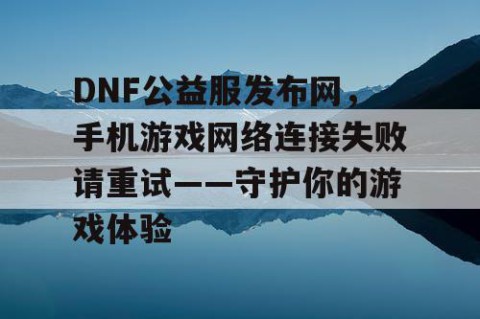 DNF公益服发布网，手机游戏网络连接失败请重试——守护你的游戏体验