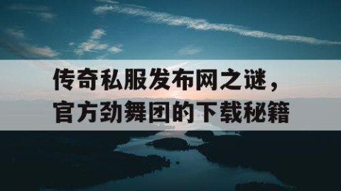 传奇私服发布网之谜，官方劲舞团的下载秘籍