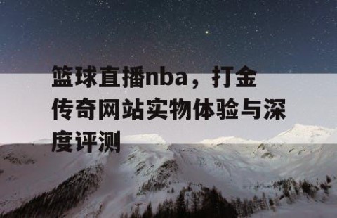 篮球直播nba，打金传奇网站实物体验与深度评测