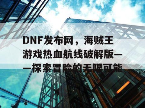 DNF发布网，海贼王游戏热血航线破解版——探索冒险的无限可能