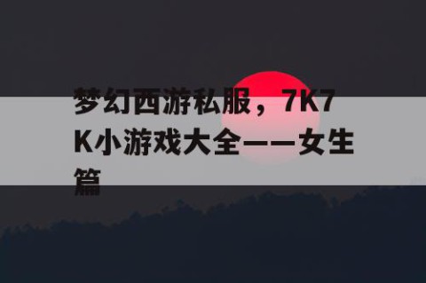 梦幻西游私服，7K7K小游戏大全——女生篇