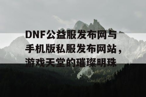 DNF公益服发布网与手机版私服发布网站，游戏天堂的璀璨明珠