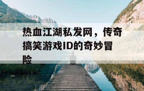 热血江湖私发网，传奇搞笑游戏ID的奇妙冒险