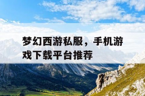 梦幻西游私服，手机游戏下载平台推荐
