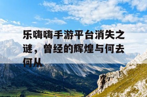 乐嗨嗨手游平台消失之谜，曾经的辉煌与何去何从