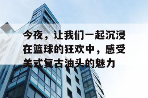 今夜，让我们一起沉浸在篮球的狂欢中，感受美式复古油头的魅力