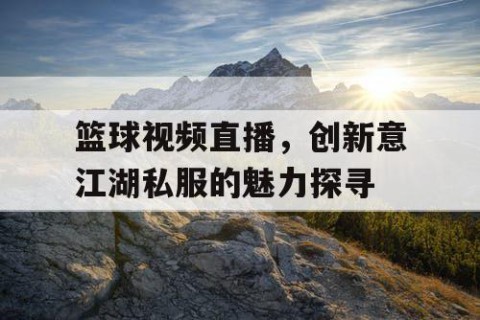 篮球视频直播,创新意江湖私服的魅力探寻