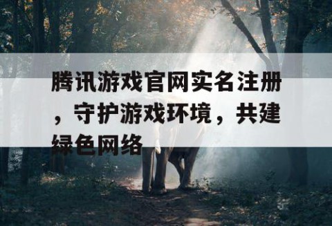 腾讯游戏官网实名注册，守护游戏环境，共建绿色网络