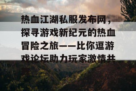 热血江湖私服发布网，探寻游戏新纪元的热血冒险之旅——比你逗游戏论坛助力玩家激情共舞