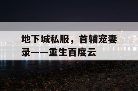 地下城私服，首辅宠妻录——重生百度云