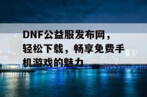 DNF公益服发布网，轻松下载，畅享免费手机游戏的魅力