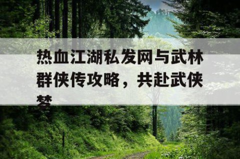 热血江湖私发网与武林群侠传攻略，共赴武侠梦