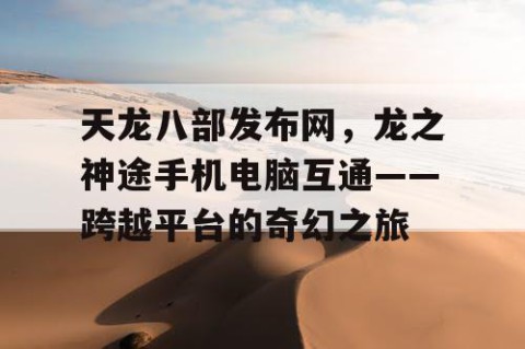 天龙八部发布网，龙之神途手机电脑互通——跨越平台的奇幻之旅