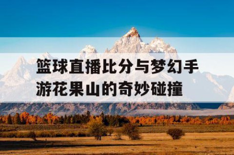 篮球直播比分与梦幻手游花果山的奇妙碰撞