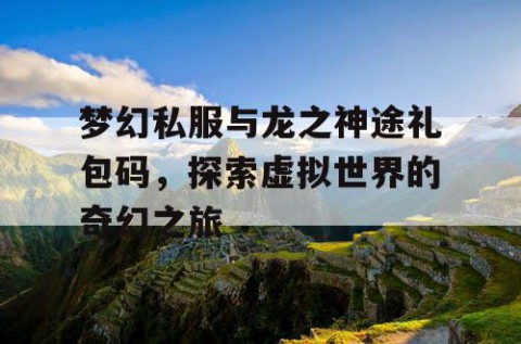 梦幻私服与龙之神途礼包码，探索虚拟世界的奇幻之旅