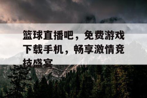 篮球直播吧，免费游戏下载手机，畅享激情竞技盛宴