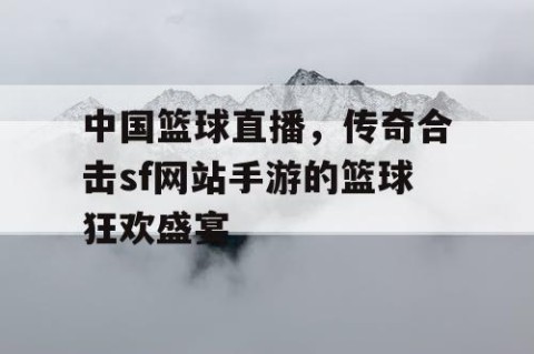 中国篮球直播，传奇合击sf网站手游的篮球狂欢盛宴
