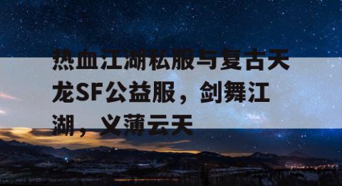 热血江湖私服与复古天龙SF公益服，剑舞江湖，义薄云天