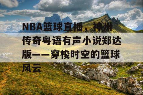 NBA篮球直播,神州传奇粤语有声小说郑达版——穿梭时空的篮球风云