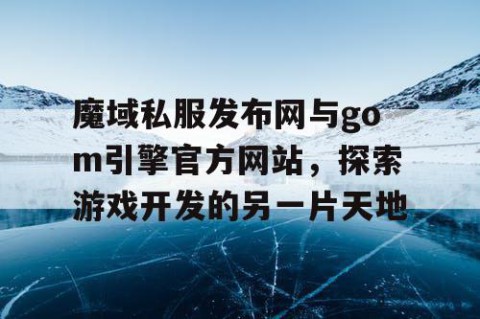 魔域私服发布网与gom引擎官方网站，探索游戏开发的另一片天地
