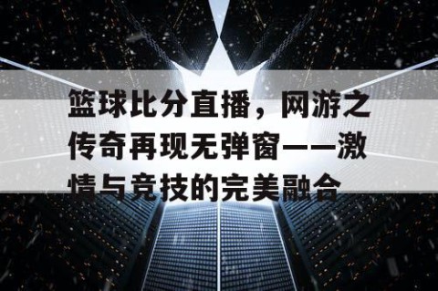 篮球比分直播，网游之传奇再现无弹窗——激情与竞技的完美融合