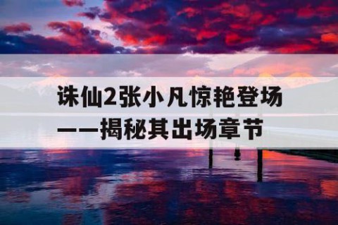 诛仙2张小凡惊艳登场——揭秘其出场章节