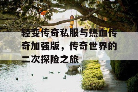 轻变传奇私服与热血传奇加强版，传奇世界的二次探险之旅