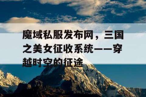 魔域私服发布网，三国之美女征收系统——穿越时空的征途