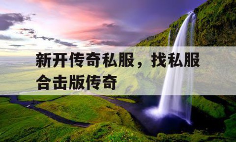 新开传奇私服，找私服合击版传奇