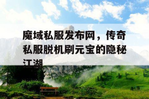 魔域私服发布网，传奇私服脱机刷元宝的隐秘江湖
