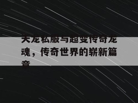 天龙私服与超变传奇龙魂，传奇世界的崭新篇章