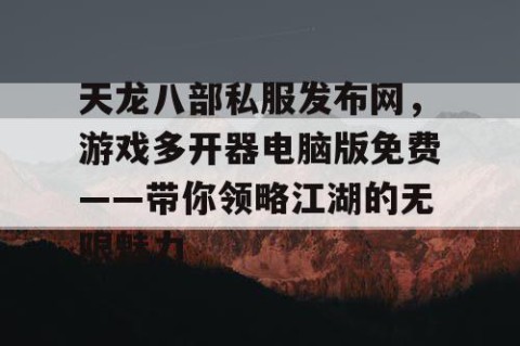 天龙八部私服发布网，游戏多开器电脑版免费——带你领略江湖的无限魅力