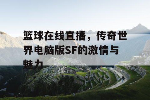 篮球在线直播，传奇世界电脑版SF的激情与魅力
