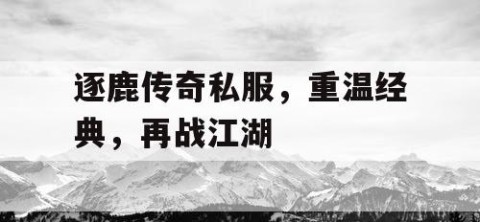 逐鹿传奇私服，重温经典，再战江湖