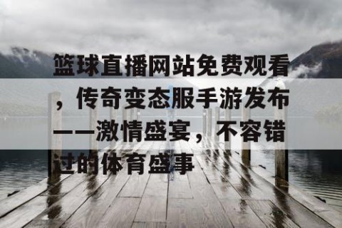 篮球直播网站免费观看,传奇变态服手游发布——激情盛宴,不容错过的体育盛事