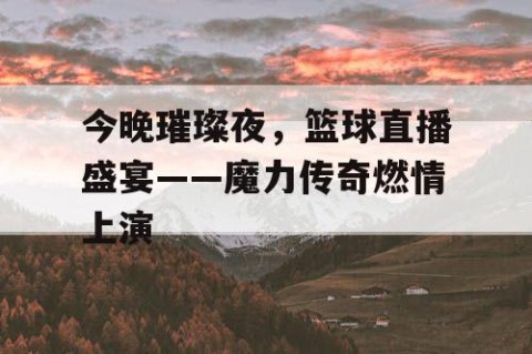 今晚璀璨夜,篮球直播盛宴——魔力传奇燃情上演