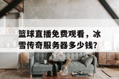 篮球直播免费观看,冰雪传奇服务器多少钱?