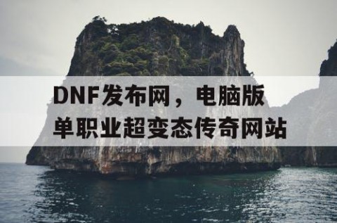 DNF发布网，电脑版单职业超变态传奇网站