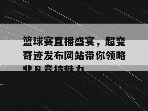 篮球赛直播盛宴，超变奇迹发布网站带你领略非凡竞技魅力